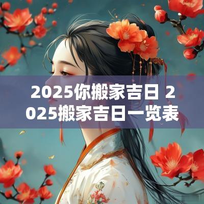 2025你搬家吉日 2025搬家吉日一览表图片大全
