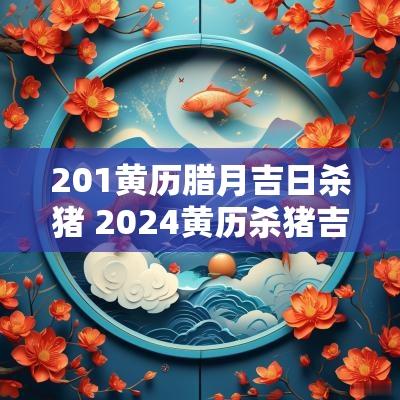 201黄历腊月吉日杀猪 2025黄历杀猪吉日