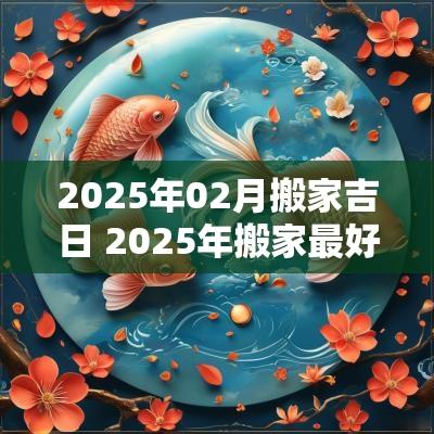 2025年02月搬家吉日 2025年搬家最好的黄道吉日