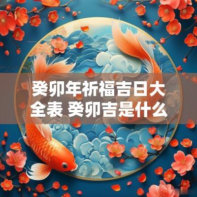 癸卯年祈福吉日大全表 癸卯吉是什么时间段