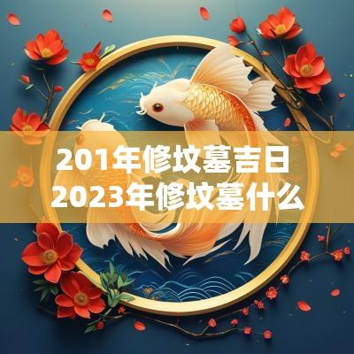 201年修坟墓吉日 2025年修坟墓什么时候修比较好