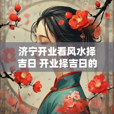 济宁开业看风水择吉日 开业择吉日的正确方法