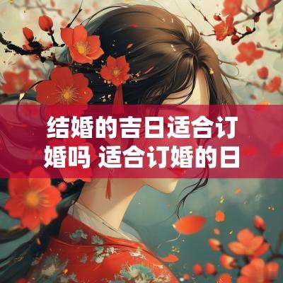 结婚的吉日适合订婚吗 适合订婚的日子2025年