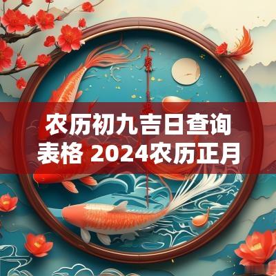 农历初九吉日查询表格 2025农历正月初九黄道吉日查询