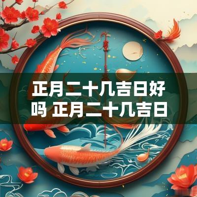 正月二十几吉日好吗 正月二十几吉日好吗女孩