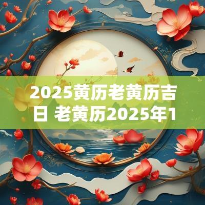 2025黄历老黄历吉日 老黄历2025年1月11日是黄道吉日吗