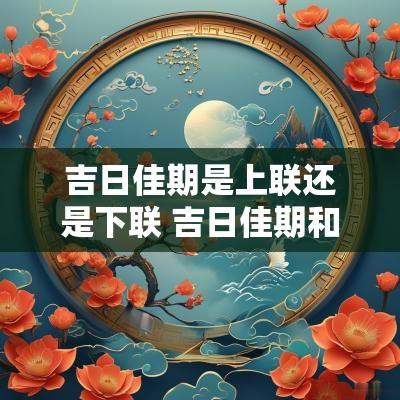 吉日佳期是上联还是下联 吉日佳期和良辰美景哪个是上联