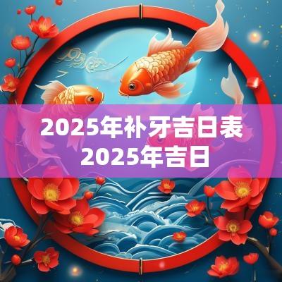 2025年补牙吉日表 2025年吉日