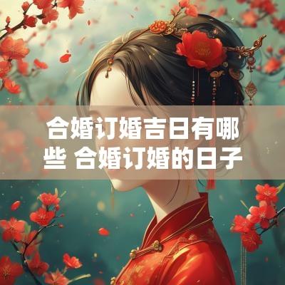 合婚订婚吉日有哪些 合婚订婚的日子适合结婚吗