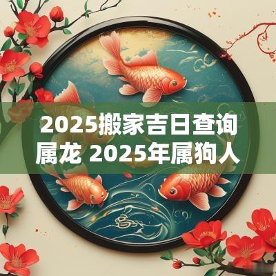 2025搬家吉日查询属龙 2025年属狗人搬家入宅最旺日子