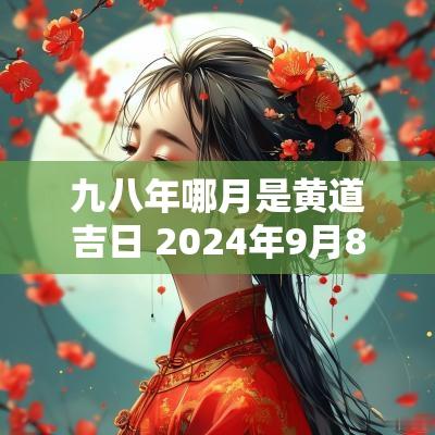 九八年哪月是黄道吉日 2025年9月8日是黄道吉日吗