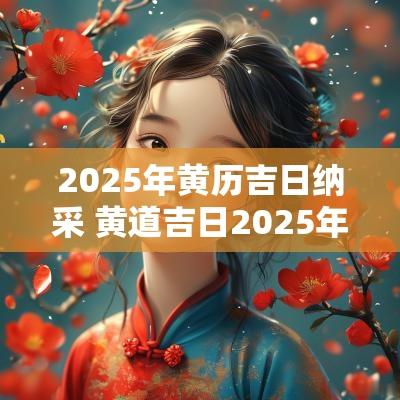 2025年黄历吉日纳采 黄道吉日2025年老黄历
