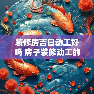 装修房吉日动工好吗 房子装修动工的黄道吉日