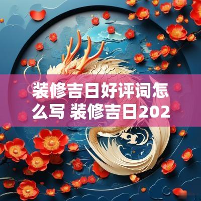 装修吉日好评词怎么写 装修吉日2025年最佳时间