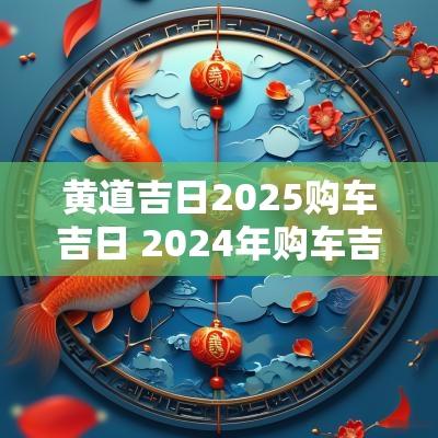 黄道吉日2025购车吉日 2025年购车吉日