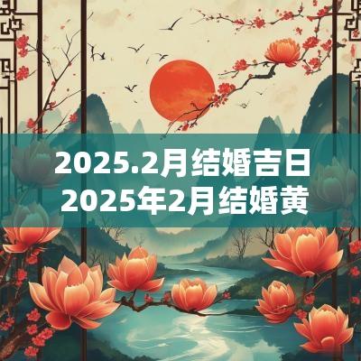 2025.2月结婚吉日 2025年2月结婚黄道吉日一览表