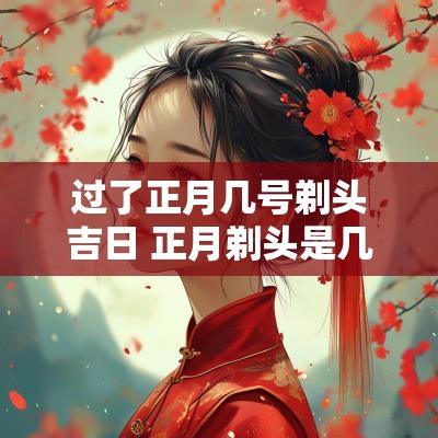 过了正月几号剃头吉日 正月剃头是几号
