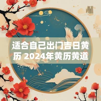 适合自己出门吉日黄历 2025年黄历黄道吉日查询出门吉时