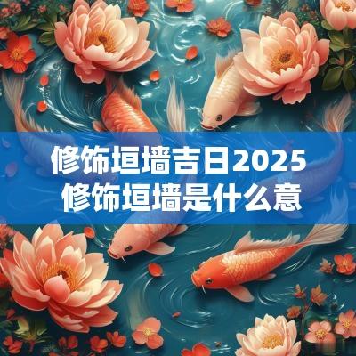 修饰垣墙吉日2025 修饰垣墙是什么意思解释