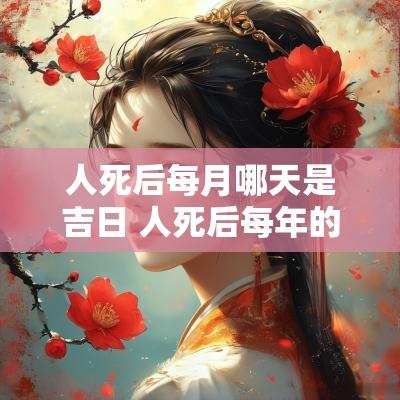 人死后每月哪天是吉日 人死后每年的忌日