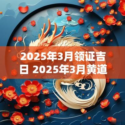 2025年3月领证吉日 2025年3月黄道吉日是哪几天