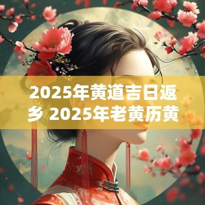 2025年黄道吉日返乡 2025年老黄历黄道吉日