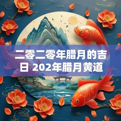 二零二零年腊月的吉日 202年腊月黄道吉日有哪几天