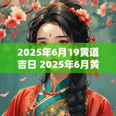 2025年6月19黄道吉日 2025年6月黄道吉日婚嫁吉日查询