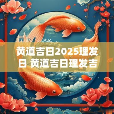 黄道吉日2025理发日 黄道吉日理发吉日