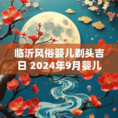 临沂风俗婴儿剃头吉日 2025年9月婴儿剃头吉日一览表
