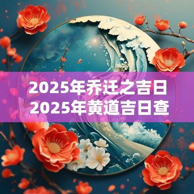 2025年乔迁之吉日 2025年黄道吉日查询 乔迁新居