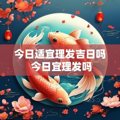 今日适宜理发吉日吗 今日宜理发吗