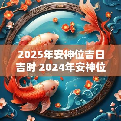 2025年安神位吉日吉时 2025年安神位吉日表