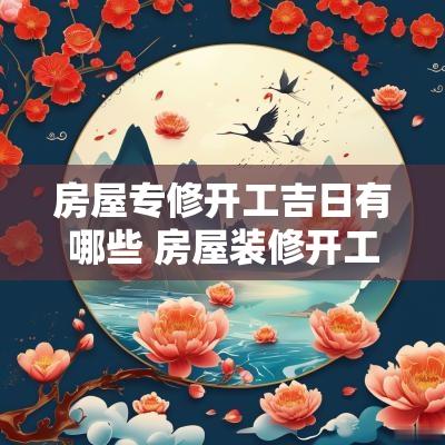 房屋专修开工吉日有哪些 房屋装修开工吉日查询2025