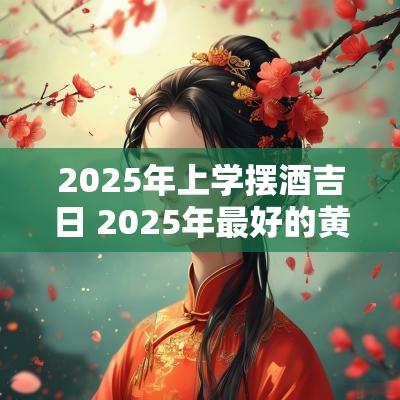 2025年上学摆酒吉日 2025年最好的黄道吉日