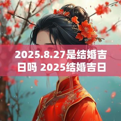 2025.8.27是结婚吉日吗 2025结婚吉日