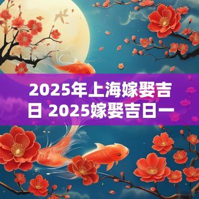 2025年上海嫁娶吉日 2025嫁娶吉日一览表