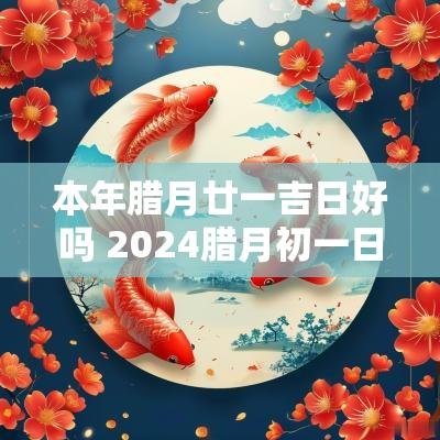 本年腊月廿一吉日好吗 2025腊月初一日子是吉日吗