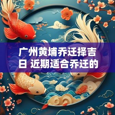 广州黄埔乔迁择吉日 近期适合乔迁的黄道吉日