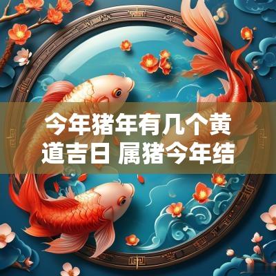 今年猪年有几个黄道吉日 属猪今年结婚黄道吉日