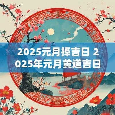 2025元月择吉日 2025年元月黄道吉日