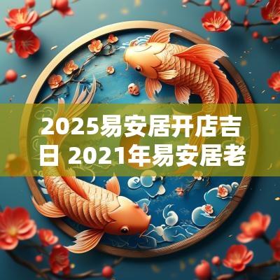 2025易安居开店吉日 2025年易安居老黄历