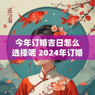 今年订婚吉日怎么选择呢 2025年订婚最吉利的日子
