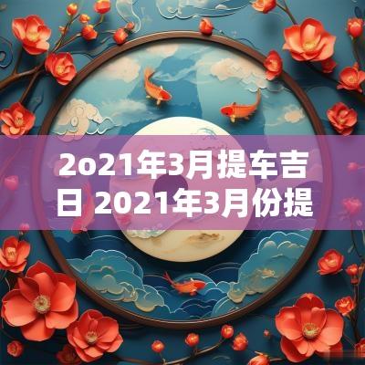 2o21年3月提车吉日 2025年3月份提车吉曰