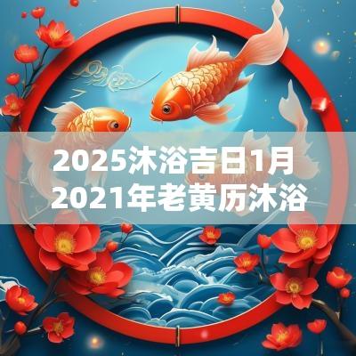 2025沐浴吉日1月 2025年老黄历沐浴吉日吉时好