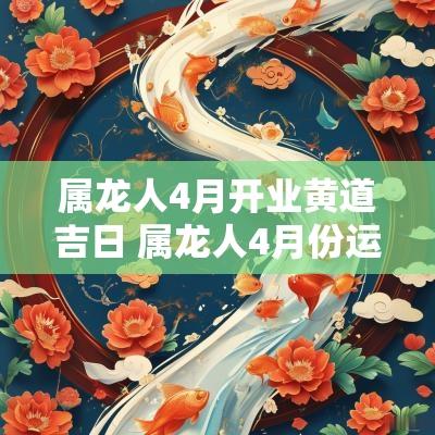 属龙人4月开业黄道吉日 属龙人4月份运势2025