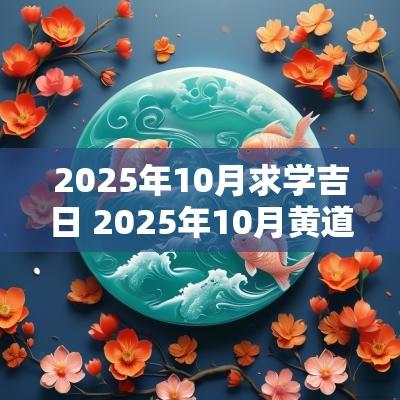 2025年10月求学吉日 2025年10月黄道吉日