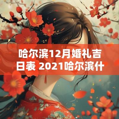 哈尔滨12月婚礼吉日表 2025哈尔滨什么时候能办婚礼