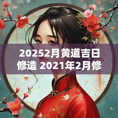 20252月黄道吉日修造 2025年2月修造黄道吉日