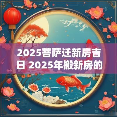 2025菩萨迁新房吉日 2025年搬新房的吉日有哪些